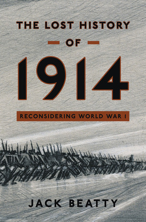 The Lost History of 1914: Reconsidering the Year the Great War Began by Jack Beatty
