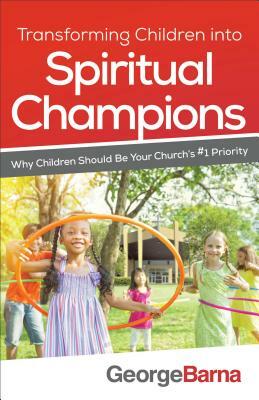 Transforming Children Into Spiritual Champions: Why Children Should Be Your Church's #1 Priority by George Barna