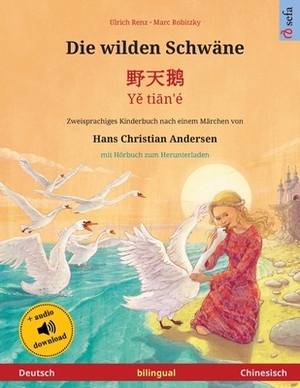 Die wilden Schwäne - &#37326;&#22825;&#40517; - Y&#283; ti&#257;n'é (Deutsch - Chinesisch): Zweisprachiges Kinderbuch nach einem Märchen von Hans Chri by Ulrich Renz