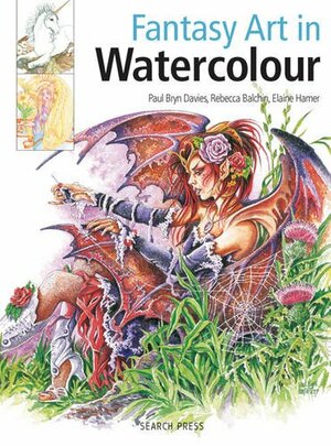 Fantasy Art in Watercolour: Painting Fairies, Dragons, Unicorns & Angels by Rebecca Balchin, Paul Bryn Davies, Elaine Hamer