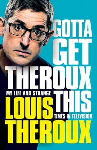 Gotta Get Theroux This: My Life and Strange Times in Television by Louis Theroux