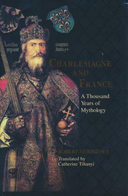 Charlemagne & France: A Thousand Years of Mythology by Robert Morrissey