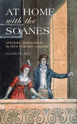 At Home with the Soanes: Upstairs, Downstairs in 19th Century London by Susan Palmer