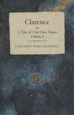 Clarence or, A Tale of Our Own Times - Volume I by Catharine Maria Sedgwick