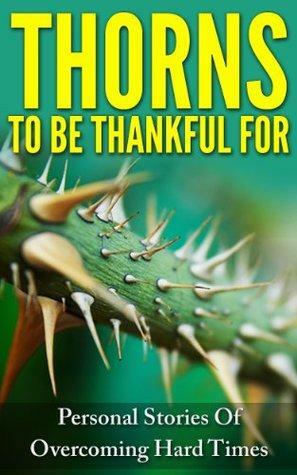 Thorns To Be Thankful For: Personal Stories Of Overcoming Hard Times by Rachel Rofe, Michael Claasz, Dustin Yoe, Nick McCloud, Deb Lange, Emily A. Cabot, Paul David Brand, Joe Chengery, Jean Shaw, Julio Belson, Kristina Cunningham, Shelley Luzaich, Dan Klatt, Anna Jones, Cherry-Ann Carew, Farukh Shroff, Sheila Brown, David Lee Martin, Maruxa Murphy, Judy Kettenhofen, Paul Counts, Anna George, Stephen Blenkiron, Gabriel Collignon, Francis O'Gorman, Mark Krzycki, Jennifer Carlevatti Aderhold, Sue Messruther, Scott Frothingham, Juli Miezejeski, Enda Eames, Krizia (Miss K) de Verdier, Ash Brookway, Debby Makarius, Rob Giesel, Kate Lindell, Douglas W. Guy, Tara Maya, Debora Humphries, Matt Woityra, Liz Chen