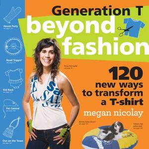 Generation T: Beyond Fashion: 120 New Ways to Transform a T-Shirt by Megan Nicolay