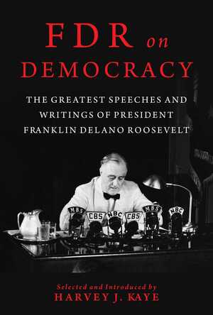 FDR on Democracy: The Greatest Speeches and Writings of President Franklin Delano Roosevelt by Harvey J. Kaye