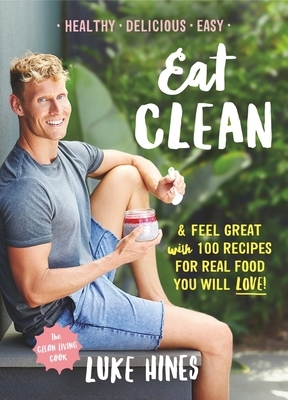 Eat Clean: Feel Great with 100 Recipes for Real Food You Will Love! by Luke Hines