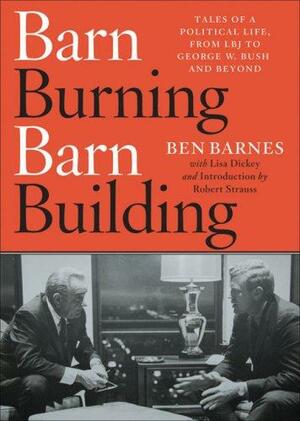 Barn Burning Barn Building: Tales of a Political Life, from LBJ to George W. Bush and Beyond by Lisa Dickey, Ben Barnes
