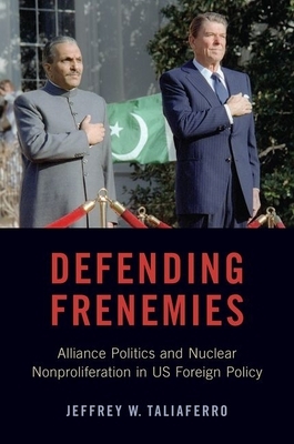 Defending Frenemies: Alliances, Politics, and Nuclear Nonproliferation in Us Foreign Policy by Jeffrey W. Taliaferro