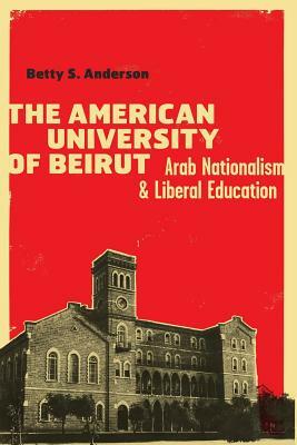 The American University of Beirut: Arab Nationalism and Liberal Education by Betty S. Anderson