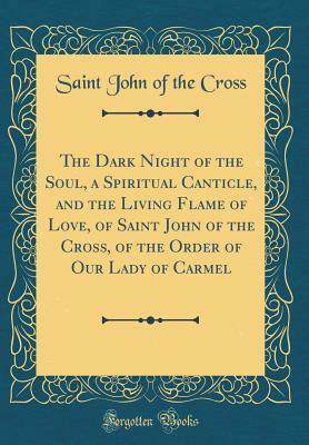 The Dark Night of the Soul, a Spiritual Canticle, and the Living Flame of Love, of Saint John of the Cross, of the Order of Our Lady of Carmel (Classic Reprint) by Juan de la Cruz