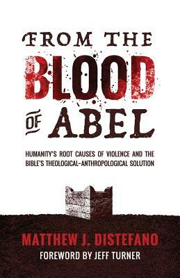 From the Blood of Abel: Humanity's Root Causes of Violence and the Bible's Theological-Anthropological Solution by Matthew J. DiStefano