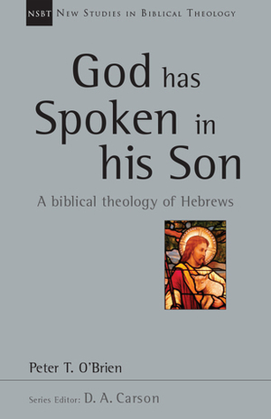 God Has Spoken in His Son: A Biblical Theology of Hebrews by Peter T. O'Brien