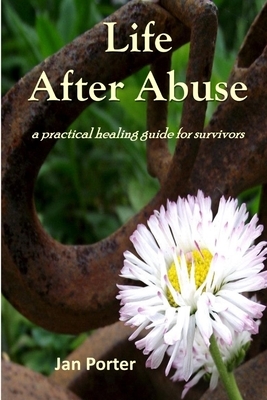 Life After Abuse, a practical healing guide for survivors by Jan Porter