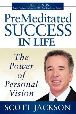 Premeditated Success in Life: The Power of Personal Vision by Scott Jackson