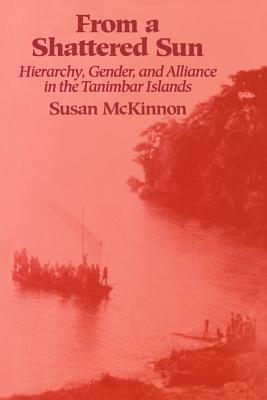 From a Shattered Sun: Hierarchy, Gender, and Alliance in the Tanimbar Islands by Susan McKinnon