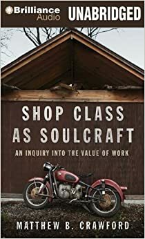Shop Class as Soulcraft: An Inquiry into the Value of Work by Matthew B. Crawford