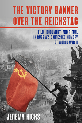 Victory Banner Over the Reichstag: Film, Document and Ritual in Russia's Contested Memory of World War II by Jeremy Hicks