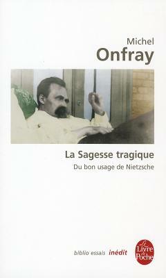 La Sagesse Tragique Du Bon Usage de Nietzsche by M. Onfray