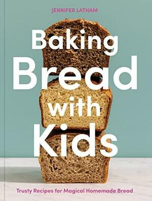 Baking Bread with Kids: Trusty Recipes for Magical Homemade Bread [A Baking Book] by Jennifer Latham
