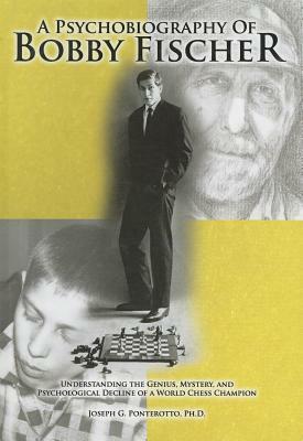 A Psychobiography of Bobby Fischer: Understanding the Genius, Mystery, and Psychological Decline of a World Chess Champion by Joseph G. Ponterotto