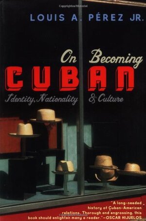 On Becoming Cuban: Identity, Nationality, and Culture by Louis A. Pérez Jr.