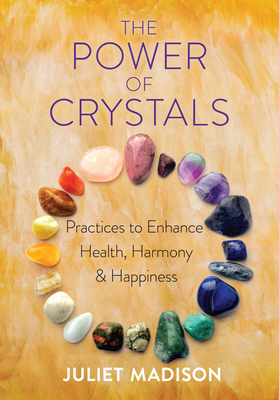 The Power of Crystals: Practices to Enhance Health, Harmony, and Happiness by Juliet Madison