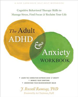 The Adult ADHD and Anxiety Workbook: Cognitive Behavioral Therapy Skills to Manage Stress, Find Focus, and Reclaim Your Life by J. Russell Ramsay