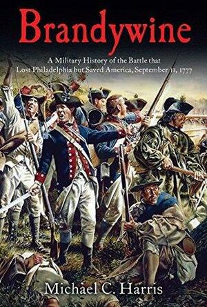 Brandywine: A Military History of the Battle that Lost Philadelphia but Saved America, September 11, 1777 by Michael C. Harris