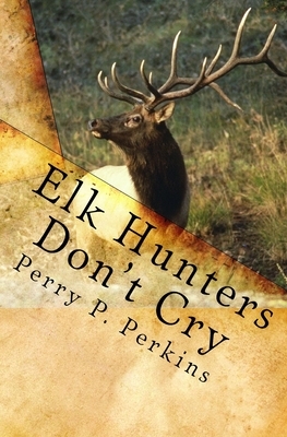 Elk Hunters Don't Cry: An Outdoor Collection by Perry P. Perkins