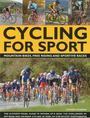 Cycling for Sport: The Ultimate Visual Guide to Moving Up a Gear: The Challenges of Off-Road and On-Road Cycling in Over 200 Step-By-Step by Edward Pickering