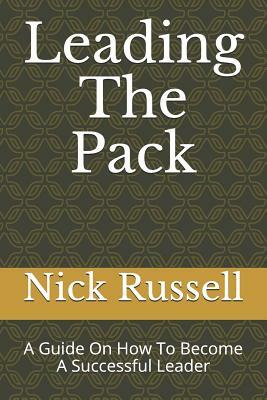 Leading The Pack: A Guide On How To Become A Successful Leader by Nick Russell