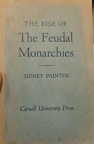 The Rise of Feudal Monarchies by Sidney Painter