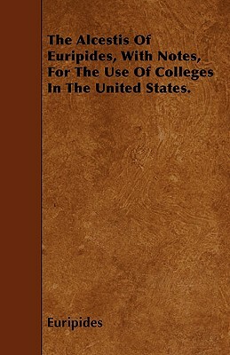 The Alcestis Of Euripides, With Notes, For The Use Of Colleges In The United States. by Euripides