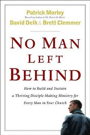 No Man Left Behind: How to Build and Sustain a Thriving, Disciple-Making Ministry for Every Man in Your Church by Brett Clemmer, Patrick Morley, Patrick Morley, David Delk