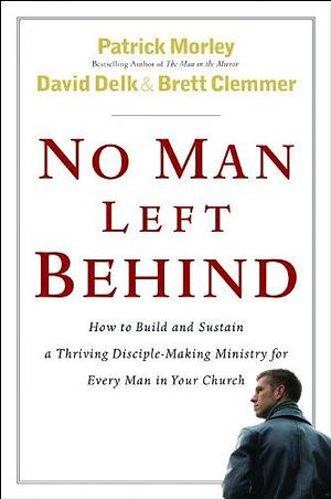 No Man Left Behind: How to Build and Sustain a Thriving, Disciple-Making Ministry for Every Man in Your Church by Brett Clemmer, David Delk, Patrick Morley, Patrick Morley