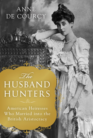 The Husband Hunters: American Heiresses Who Married Into the British Aristocracy by Anne de Courcy, Clare Corbett