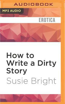 How to Write a Dirty Story: Reading, Writing, and Publishing Erotica by Susie Bright