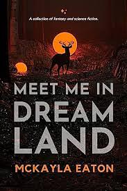 Meet Me In Dream Land: A Collection of Fantasy and Science Fiction by Mckayla Eaton