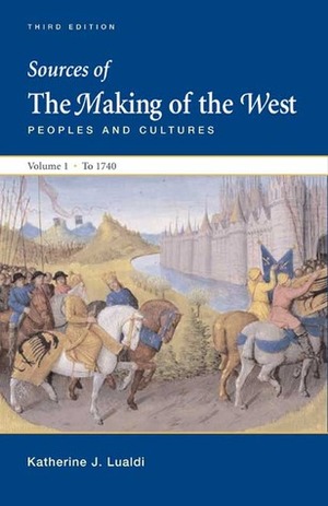 Sources of The Making of the West, Vol 1: To 1740: Peoples and Cultures by Thomas R. Martin, Bonnie G. Smith, Lynn Hunt, R. Po-chia Hsia, Barbara H. Rosenwein, Katharine J. Lualdi