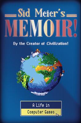Sid Meier's Memoir!: A Life in Computer Games by Sid Meier