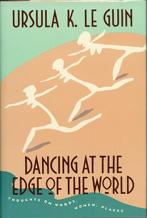 Dancing at the Edge of the World: Thoughts on Words, Women, Places by Ursula K. Le Guin