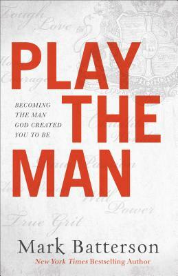 Play the Man: Becoming the Man God Created You to Be by Mark Batterson