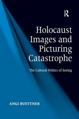 Holocaust Images and Picturing Catastrophe: The Cultural Politics of Seeing by Angi Buettner