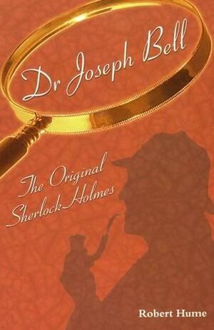 Dr. Joseph Bell: The Original Sherlock Holmes by Robert Hume