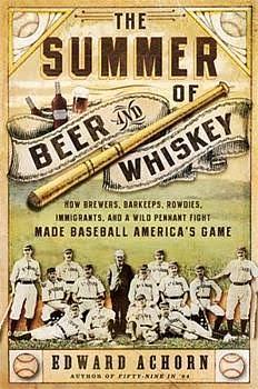 The Summer of Beer and Whiskey: How Brewers, Barkeeps, Rowdies, Immigrants, and a Wild Pennant Fight Made Baseball America S Game by Edward Achorn