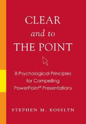 Clear and to the Point: 8 Psychological Principles for Compelling PowerPoint Presentations by Stephen M. Kosslyn