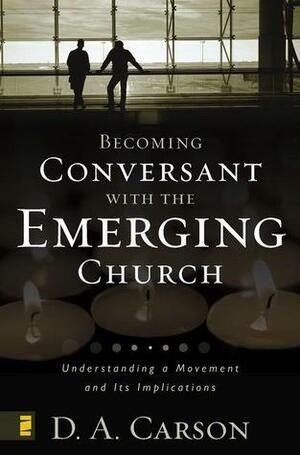 Becoming Conversant with the Emerging Church: Understanding a Movement and Its Implications by D.A. Carson