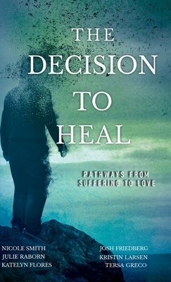 The Decision to Heal: Pathways from Suffering to Love by Julie Raborn, Josh Friedberg, Nicole Smith